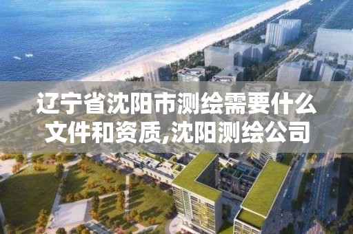 辽宁省沈阳市测绘需要什么文件和资质,沈阳测绘公司哪家强哪家好。