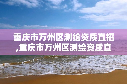 重庆市万州区测绘资质直招,重庆市万州区测绘资质直招公示。