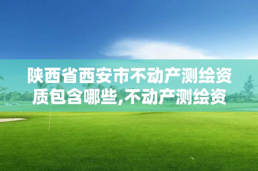 陕西省西安市不动产测绘资质包含哪些,不动产测绘资质等级。