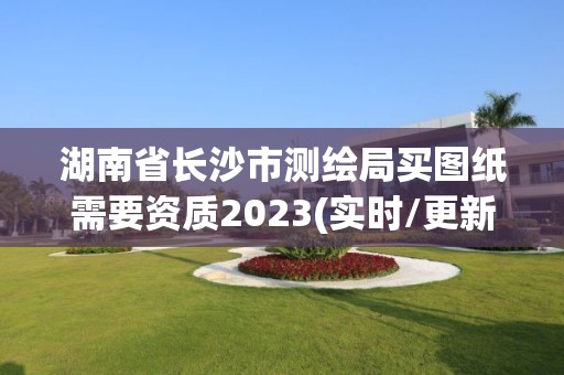 湖南省长沙市测绘局买图纸需要资质2023(实时/更新中)