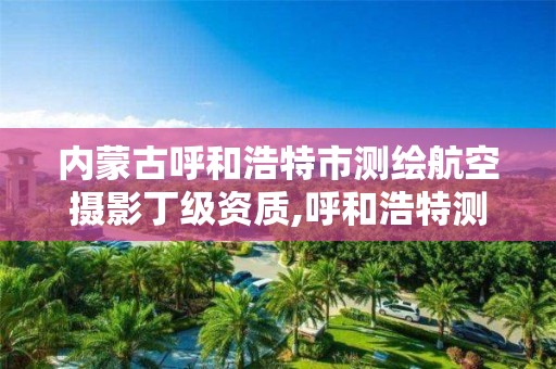 内蒙古呼和浩特市测绘航空摄影丁级资质,呼和浩特测绘公司排名。