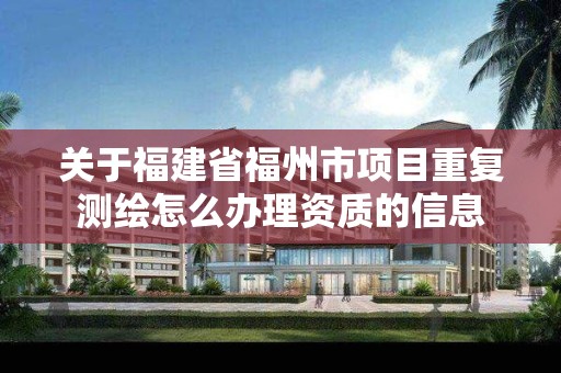 关于福建省福州市项目重复测绘怎么办理资质的信息