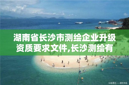 湖南省长沙市测绘企业升级资质要求文件,长沙测绘有限公司联系电话。