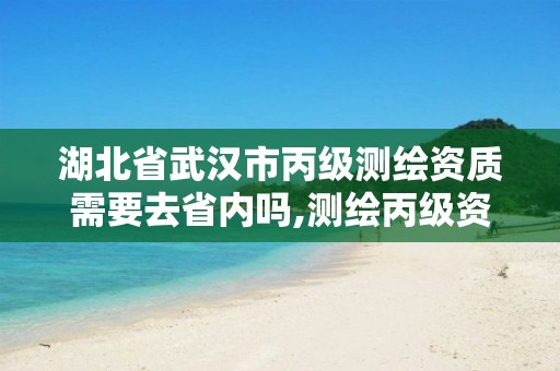 湖北省武汉市丙级测绘资质需要去省内吗,测绘丙级资质人员要求。