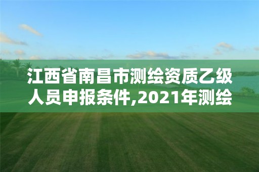 江西省南昌市测绘资质乙级人员申报条件,2021年测绘资质乙级人员要求。