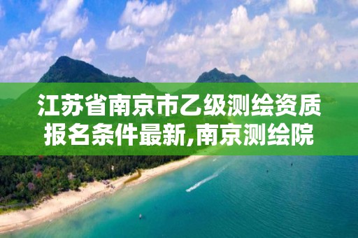 江苏省南京市乙级测绘资质报名条件最新,南京测绘院待遇怎么样。