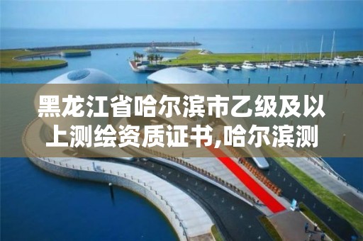 黑龙江省哈尔滨市乙级及以上测绘资质证书,哈尔滨测绘局是干什么的。