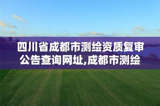 四川省成都市测绘资质复审公告查询网址,成都市测绘勘察研究院。