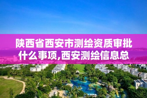 陕西省西安市测绘资质审批什么事项,西安测绘信息总站。