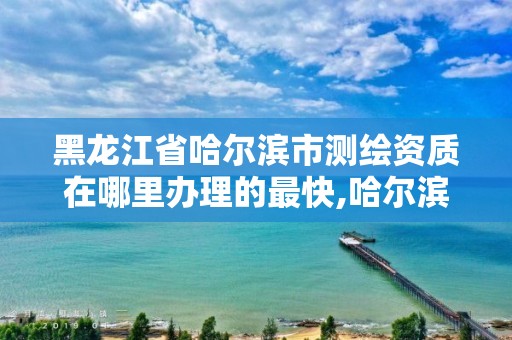 黑龙江省哈尔滨市测绘资质在哪里办理的最快,哈尔滨测绘公司招聘。