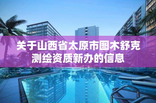 关于山西省太原市图木舒克测绘资质新办的信息