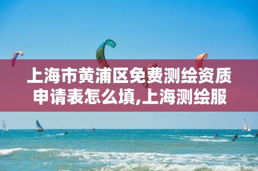 上海市黄浦区免费测绘资质申请表怎么填,上海测绘服务中心。