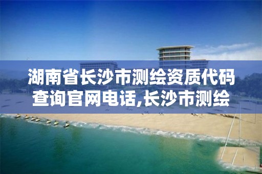 湖南省长沙市测绘资质代码查询官网电话,长沙市测绘单位招聘。