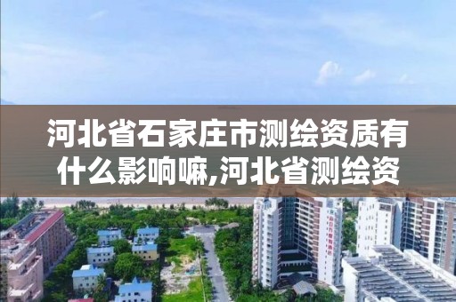 河北省石家庄市测绘资质有什么影响嘛,河北省测绘资质管理办法。