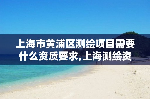 上海市黄浦区测绘项目需要什么资质要求,上海测绘资质单位。