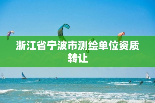 浙江省宁波市测绘单位资质转让