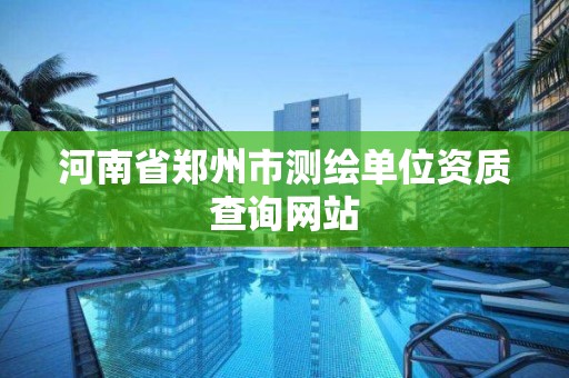 河南省郑州市测绘单位资质查询网站