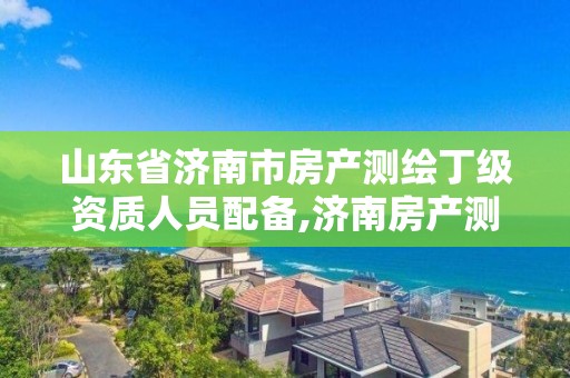 山东省济南市房产测绘丁级资质人员配备,济南房产测绘公司。