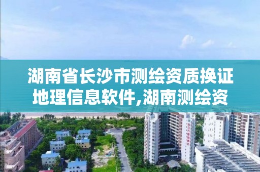 湖南省长沙市测绘资质换证地理信息软件,湖南测绘资质管理。