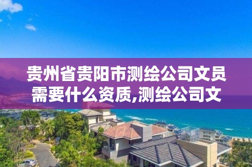 贵州省贵阳市测绘公司文员需要什么资质,测绘公司文员是做什么的。