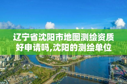 辽宁省沈阳市地图测绘资质好申请吗,沈阳的测绘单位有哪些。