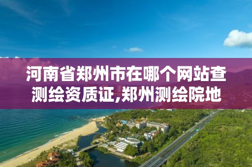 河南省郑州市在哪个网站查测绘资质证,郑州测绘院地址。