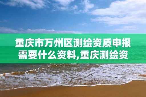 重庆市万州区测绘资质申报需要什么资料,重庆测绘资质办理。