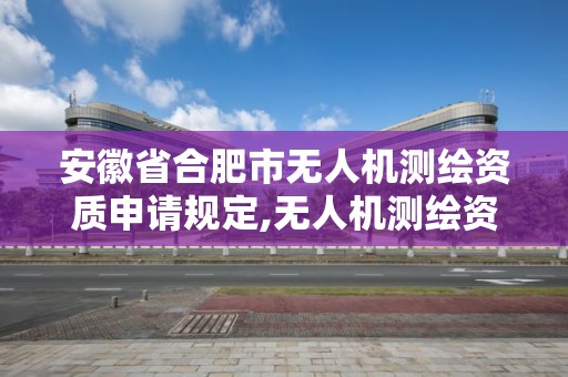 安徽省合肥市无人机测绘资质申请规定,无人机测绘资质要求。