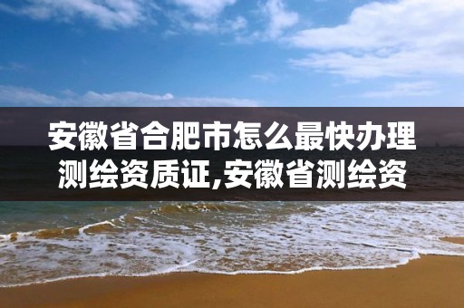 安徽省合肥市怎么最快办理测绘资质证,安徽省测绘资质申请。