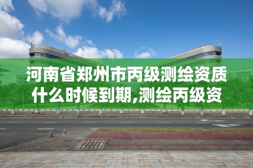 河南省郑州市丙级测绘资质什么时候到期,测绘丙级资质办理条件。