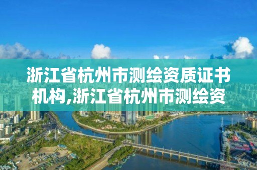 浙江省杭州市测绘资质证书机构,浙江省杭州市测绘资质证书机构有几家。