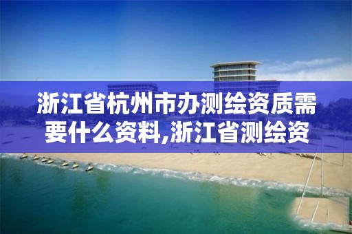 浙江省杭州市办测绘资质需要什么资料,浙江省测绘资质申请需要什么条件。