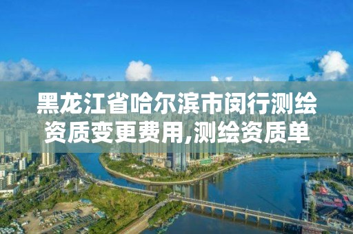 黑龙江省哈尔滨市闵行测绘资质变更费用,测绘资质单位名称变更。