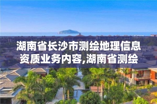 湖南省长沙市测绘地理信息资质业务内容,湖南省测绘资质管理。