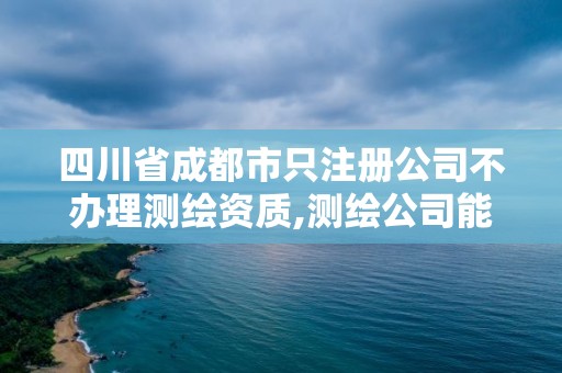 四川省成都市只注册公司不办理测绘资质,测绘公司能注册建造师吗。