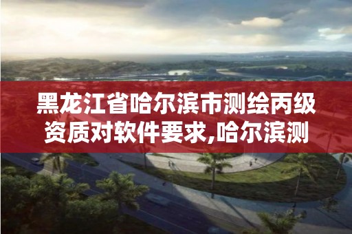 黑龙江省哈尔滨市测绘丙级资质对软件要求,哈尔滨测绘公司有哪些。