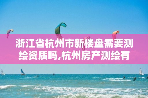 浙江省杭州市新楼盘需要测绘资质吗,杭州房产测绘有限公司。