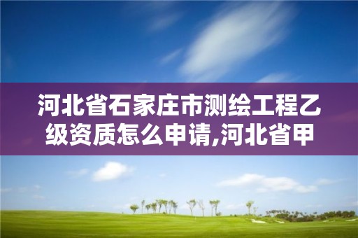 河北省石家庄市测绘工程乙级资质怎么申请,河北省甲级测绘资质单位。