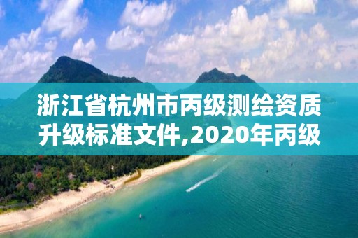 浙江省杭州市丙级测绘资质升级标准文件,2020年丙级测绘资质会取消吗。