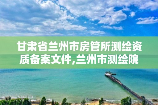 甘肃省兰州市房管所测绘资质备案文件,兰州市测绘院。