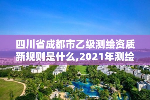 四川省成都市乙级测绘资质新规则是什么,2021年测绘乙级资质申报条件。