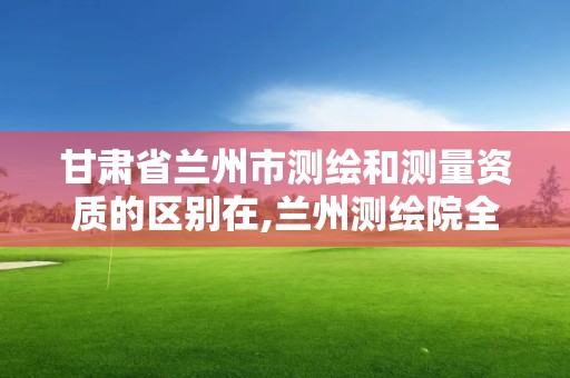 甘肃省兰州市测绘和测量资质的区别在,兰州测绘院全称。