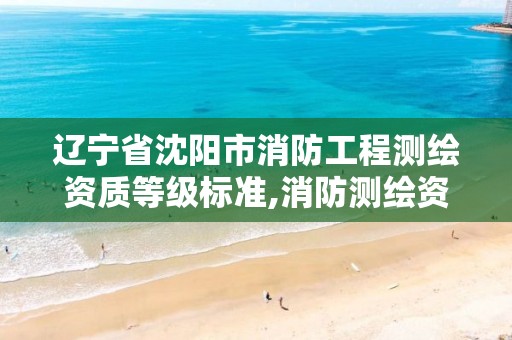 辽宁省沈阳市消防工程测绘资质等级标准,消防测绘资质申请。