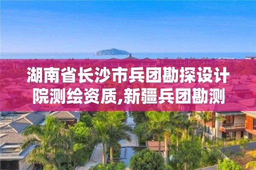 湖南省长沙市兵团勘探设计院测绘资质,新疆兵团勘测设计院集团有限责任公司招聘。