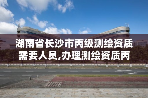 湖南省长沙市丙级测绘资质需要人员,办理测绘资质丙级需要哪些技术人员。