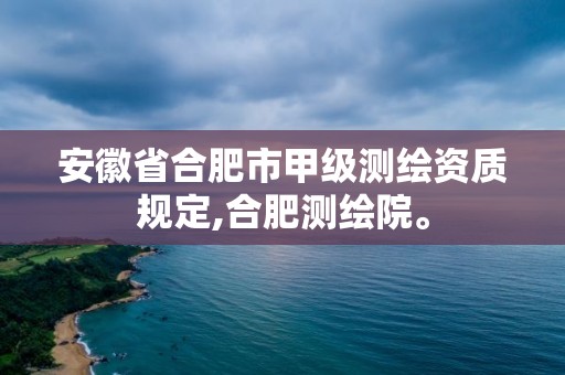 安徽省合肥市甲级测绘资质规定,合肥测绘院。