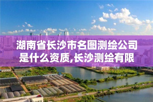 湖南省长沙市名图测绘公司是什么资质,长沙测绘有限公司怎么样。