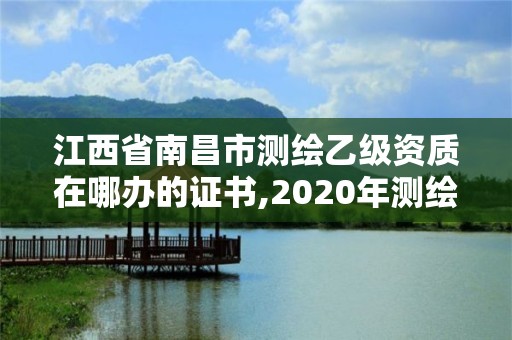 江西省南昌市测绘乙级资质在哪办的证书,2020年测绘乙级资质申报条件。