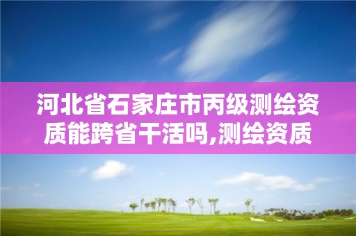 河北省石家庄市丙级测绘资质能跨省干活吗,测绘资质可以直接申请丙级吗。