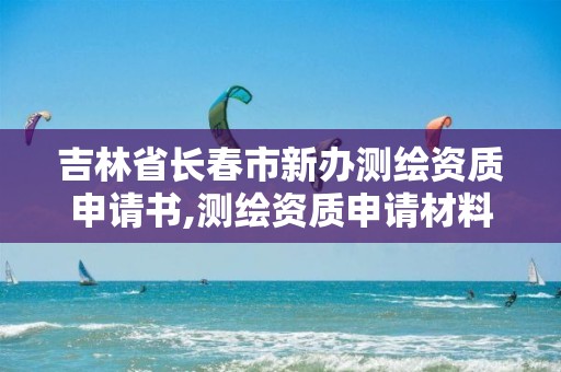 吉林省长春市新办测绘资质申请书,测绘资质申请材料。